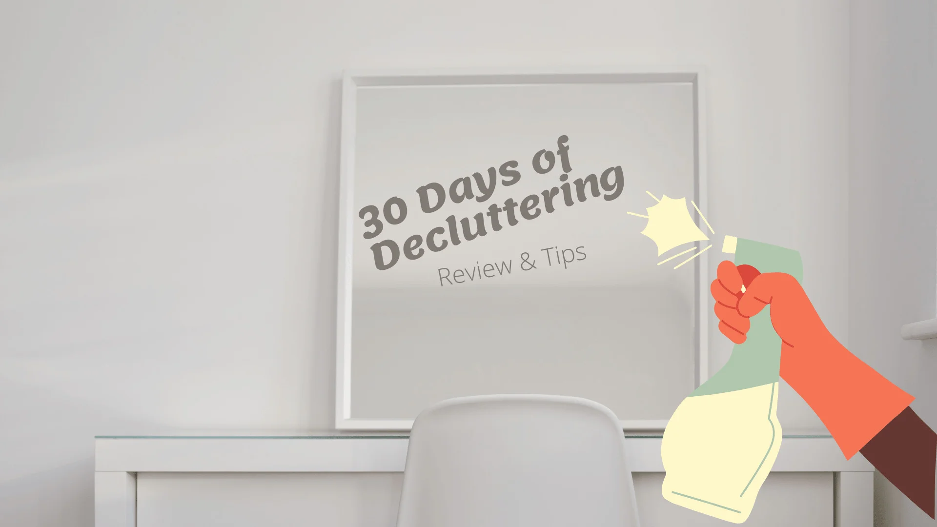 Low contrast photo of a white desk and chair in front of a white wall. On top of the desk is a white framed mirror and a comic-drawn hand is spraying cleaning fluid onto the mirror. The image is for a blog post about the experience doing a 30 day decluttering challenge including review and tips to get started. Caption reads 30 Days of Decluttering, Review and Tips.